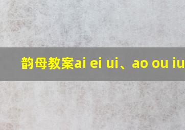 韵母教案ai ei ui、ao ou iu